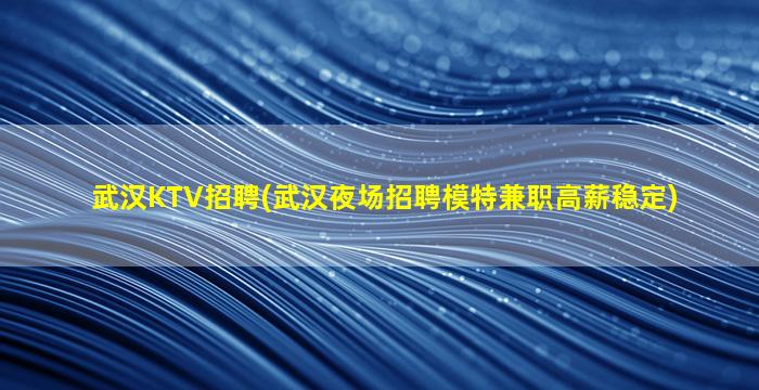 武汉KTV招聘(武汉夜场招聘模特兼职高薪稳定)